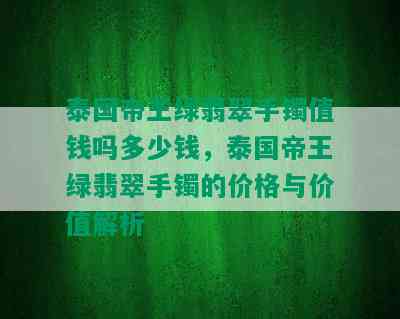 泰国帝王绿翡翠手镯值钱吗多少钱，泰国帝王绿翡翠手镯的价格与价值解析