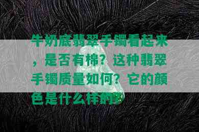 牛奶底翡翠手镯看起来，是否有棉？这种翡翠手镯质量如何？它的颜色是什么样的？