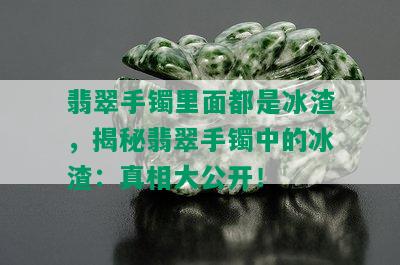 翡翠手镯里面都是冰渣，揭秘翡翠手镯中的冰渣：真相大公开！