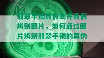 翡翠手镯真假断开真假辨别图片，如何通过图片辨别翡翠手镯的真伪？