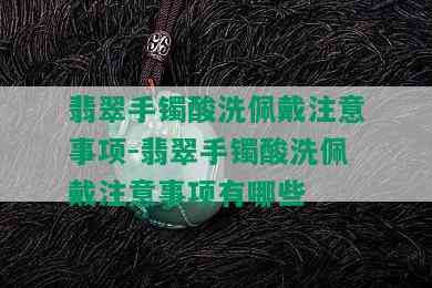 翡翠手镯酸洗佩戴注意事项-翡翠手镯酸洗佩戴注意事项有哪些