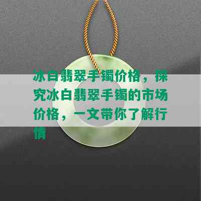 冰白翡翠手镯价格，探究冰白翡翠手镯的市场价格，一文带你了解行情