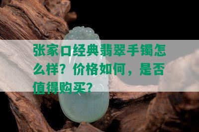 张家口经典翡翠手镯怎么样？价格如何，是否值得购买？