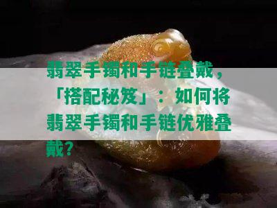 翡翠手镯和手链叠戴，「搭配秘笈」：如何将翡翠手镯和手链优雅叠戴？