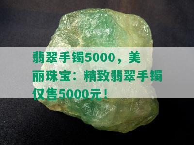 翡翠手镯5000，美丽珠宝：精致翡翠手镯仅售5000元！