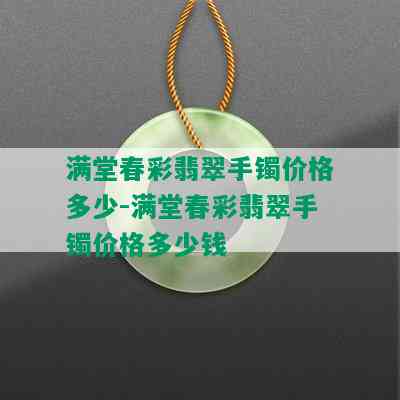 满堂春彩翡翠手镯价格多少-满堂春彩翡翠手镯价格多少钱