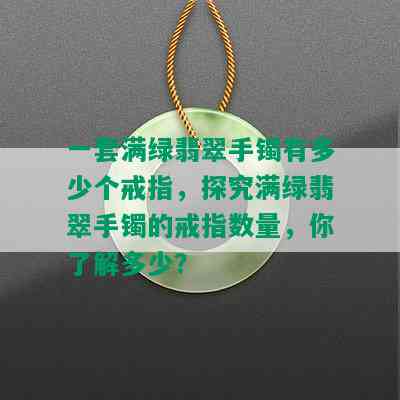 一套满绿翡翠手镯有多少个戒指，探究满绿翡翠手镯的戒指数量，你了解多少？