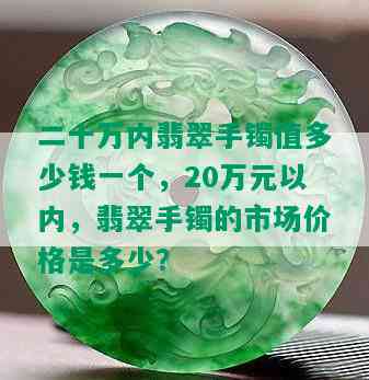 二十万内翡翠手镯值多少钱一个，20万元以内，翡翠手镯的市场价格是多少？