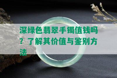 深绿色翡翠手镯值钱吗？了解其价值与鉴别方法