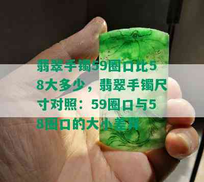 翡翠手镯59圈口比58大多少，翡翠手镯尺寸对照：59圈口与58圈口的大小差异