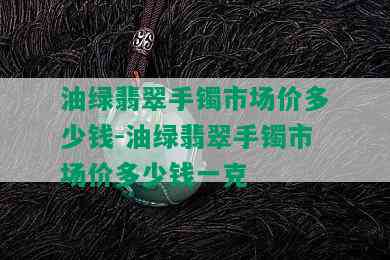 油绿翡翠手镯市场价多少钱-油绿翡翠手镯市场价多少钱一克