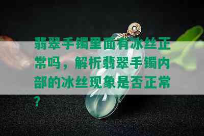 翡翠手镯里面有冰丝正常吗，解析翡翠手镯内部的冰丝现象是否正常？