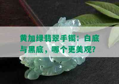 黄加绿翡翠手镯：白底与黑底，哪个更美观？