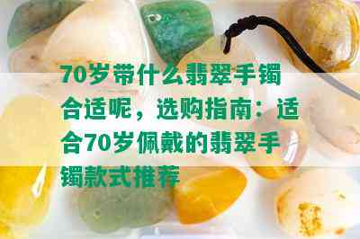 70岁带什么翡翠手镯合适呢，选购指南：适合70岁佩戴的翡翠手镯款式推荐