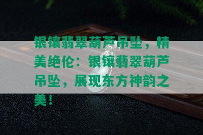 银镶翡翠葫芦吊坠，精美绝伦：银镶翡翠葫芦吊坠，展现东方神韵之美！