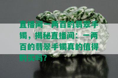 直播间一两百的翡翠手镯，揭秘直播间：一两百的翡翠手镯真的值得购买吗？