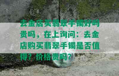 去金店买翡翠手镯好吗贵吗，在上询问：去金店购买翡翠手镯是否值得？价格贵吗？