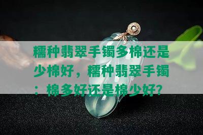 糯种翡翠手镯多棉还是少棉好，糯种翡翠手镯：棉多好还是棉少好？