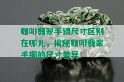 咖啡翡翠手镯尺寸区别在哪儿，揭秘咖啡翡翠手镯的尺寸差异！