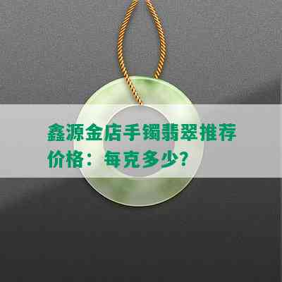 鑫源金店手镯翡翠推荐价格：每克多少？