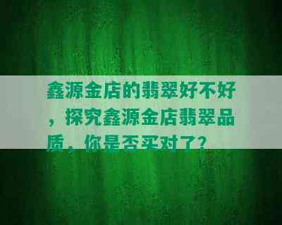 鑫源金店的翡翠好不好，探究鑫源金店翡翠品质，你是否买对了？