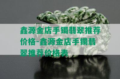 鑫源金店手镯翡翠推荐价格-鑫源金店手镯翡翠推荐价格表