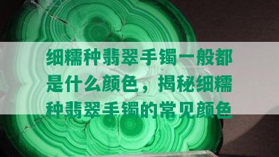 细糯种翡翠手镯一般都是什么颜色，揭秘细糯种翡翠手镯的常见颜色