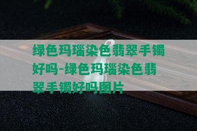 绿色玛瑙染色翡翠手镯好吗-绿色玛瑙染色翡翠手镯好吗图片