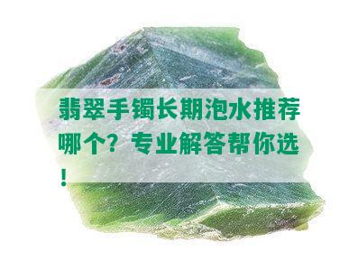 翡翠手镯长期泡水推荐哪个？专业解答帮你选！