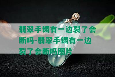 翡翠手镯有一边裂了会断吗-翡翠手镯有一边裂了会断吗图片