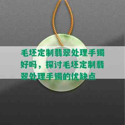 毛坯定制翡翠处理手镯好吗，探讨毛坯定制翡翠处理手镯的优缺点