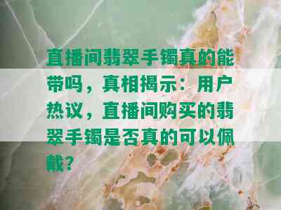 直播间翡翠手镯真的能带吗，真相揭示：用户热议，直播间购买的翡翠手镯是否真的可以佩戴？