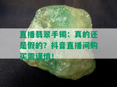 直播翡翠手镯：真的还是假的？抖音直播间购买需谨慎！