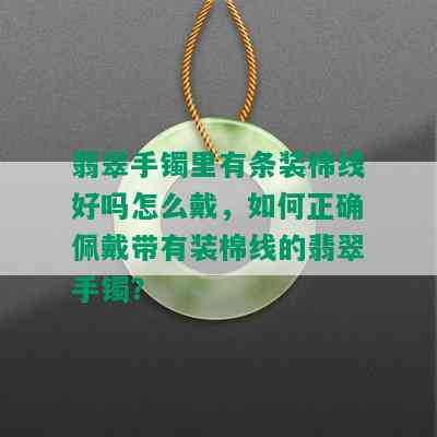 翡翠手镯里有条装棉线好吗怎么戴，如何正确佩戴带有装棉线的翡翠手镯？