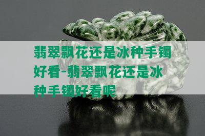 翡翠飘花还是冰种手镯好看-翡翠飘花还是冰种手镯好看呢