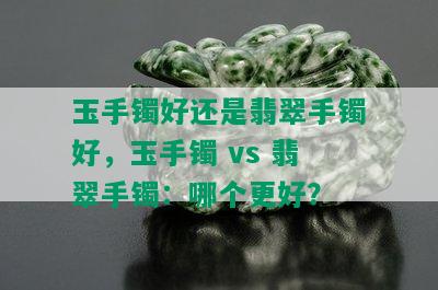 玉手镯好还是翡翠手镯好，玉手镯 vs 翡翠手镯：哪个更好？