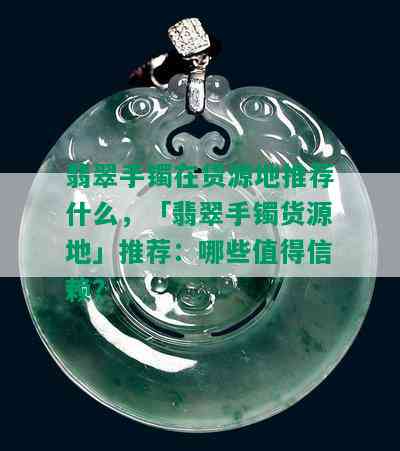 翡翠手镯在货源地推荐什么，「翡翠手镯货源地」推荐：哪些值得信赖？