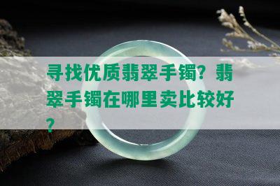 寻找优质翡翠手镯？翡翠手镯在哪里卖比较好？