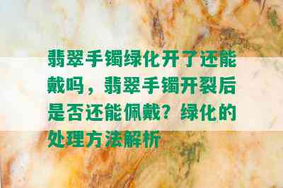 翡翠手镯绿化开了还能戴吗，翡翠手镯开裂后是否还能佩戴？绿化的处理方法解析