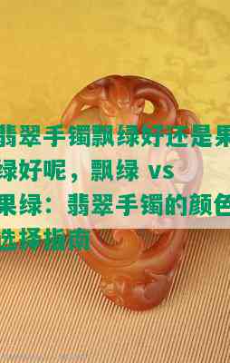 翡翠手镯飘绿好还是果绿好呢，飘绿 vs 果绿：翡翠手镯的颜色选择指南