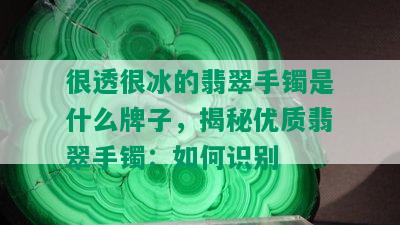 很透很冰的翡翠手镯是什么牌子，揭秘优质翡翠手镯：如何识别