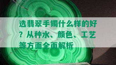 选翡翠手镯什么样的好？从种水、颜色、工艺等方面全面解析