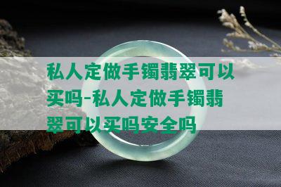 私人定做手镯翡翠可以买吗-私人定做手镯翡翠可以买吗安全吗