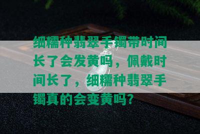 细糯种翡翠手镯带时间长了会发黄吗，佩戴时间长了，细糯种翡翠手镯真的会变黄吗？