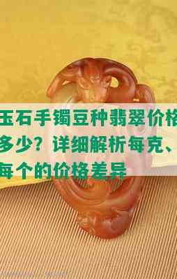 玉石手镯豆种翡翠价格多少？详细解析每克、每个的价格差异