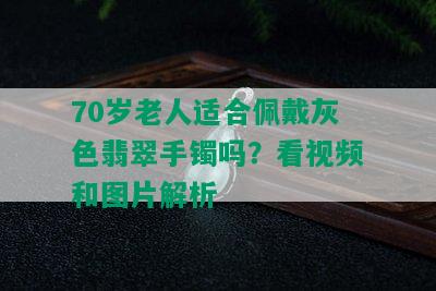 70岁老人适合佩戴灰色翡翠手镯吗？看视频和图片解析