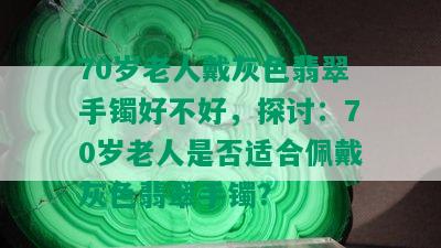 70岁老人戴灰色翡翠手镯好不好，探讨：70岁老人是否适合佩戴灰色翡翠手镯？