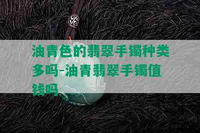 油青色的翡翠手镯种类多吗-油青翡翠手镯值钱吗