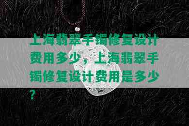 上海翡翠手镯修复设计费用多少，上海翡翠手镯修复设计费用是多少？