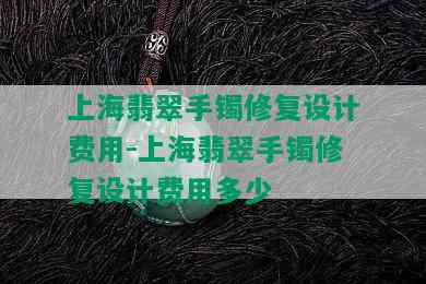 上海翡翠手镯修复设计费用-上海翡翠手镯修复设计费用多少